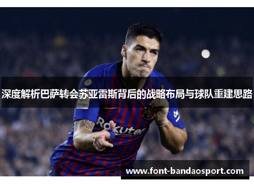 深度解析巴萨转会苏亚雷斯背后的战略布局与球队重建思路 深度解析巴萨转会苏亚雷斯背后的战略布局与球队重建思路