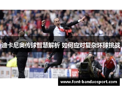 迪卡尼奥传球智慧解析 如何应对复杂坏球挑战