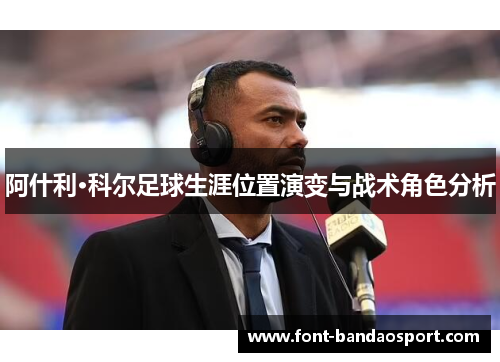 阿什利·科尔足球生涯位置演变与战术角色分析 阿什利·科尔足球生涯位置演变与战术角色分析