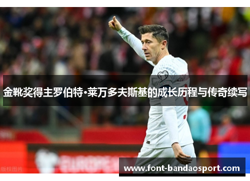 金靴奖得主罗伯特·莱万多夫斯基的成长历程与传奇续写 金靴奖得主罗伯特·莱万多夫斯基的成长历程与传奇续写