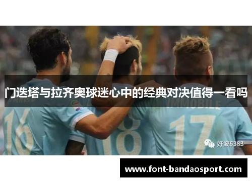 门迭塔与拉齐奥球迷心中的经典对决值得一看吗 门迭塔与拉齐奥球迷心中的经典对决值得一看吗